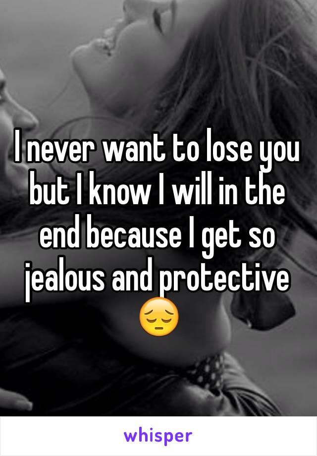 I never want to lose you but I know I will in the end because I get so jealous and protective 😔
