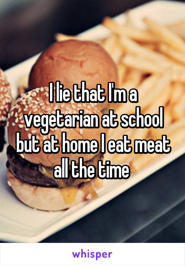 I lie that I'm a vegetarian at school but at home I eat meat all the time 