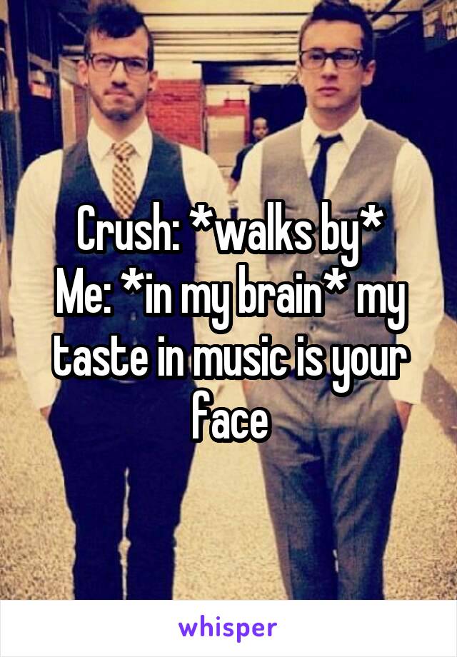 Crush: *walks by*
Me: *in my brain* my taste in music is your face