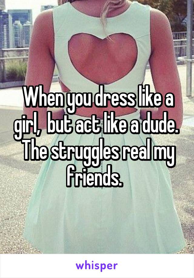 When you dress like a girl,  but act like a dude. 
The struggles real my friends.  