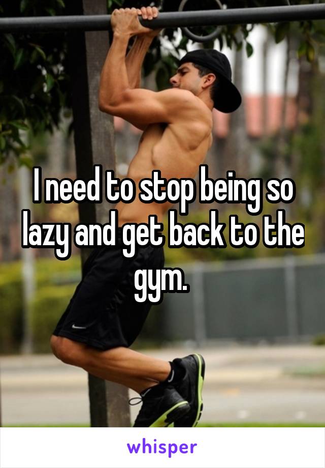 I need to stop being so lazy and get back to the gym. 