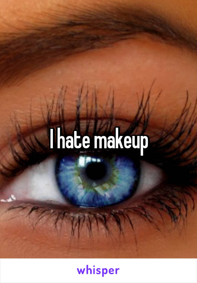 I hate makeup