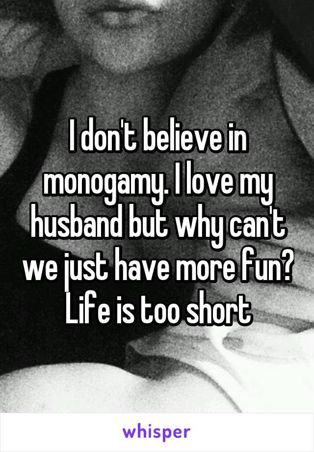 I don't believe in monogamy. I love my husband but why can't we just have more fun? Life is too short
