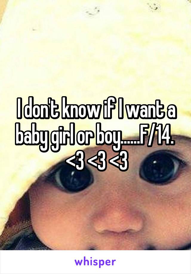 I don't know if I want a baby girl or boy......F/14. 
<3 <3 <3