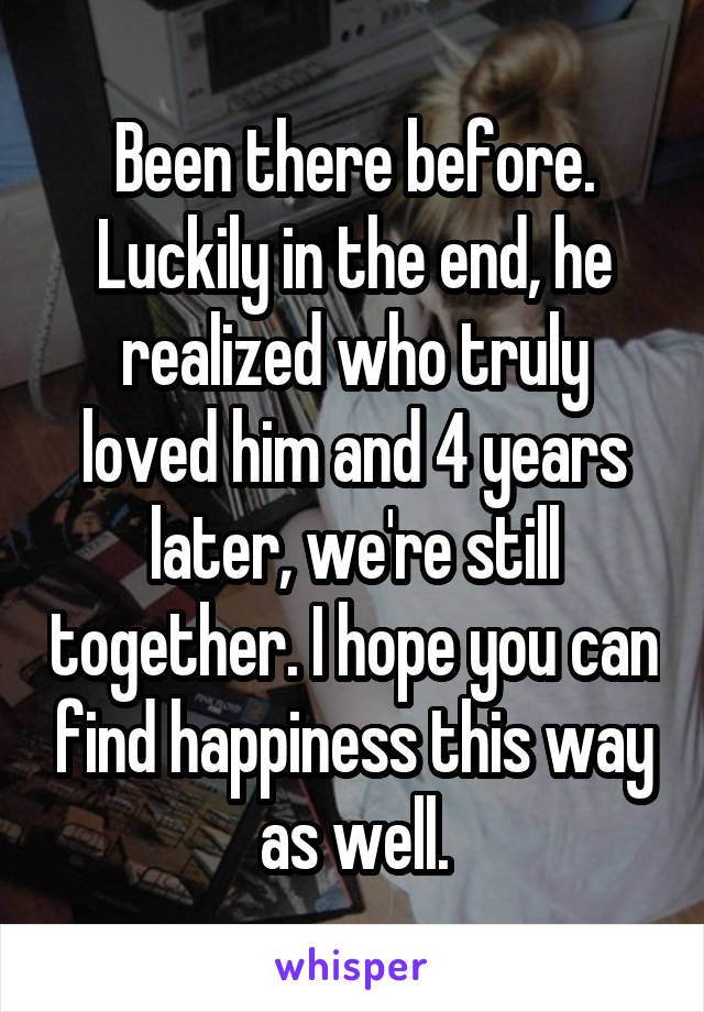 Been there before. Luckily in the end, he realized who truly loved him and 4 years later, we're still together. I hope you can find happiness this way as well.