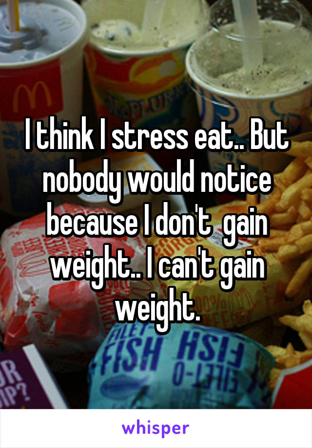 I think I stress eat.. But nobody would notice because I don't  gain weight.. I can't gain weight.