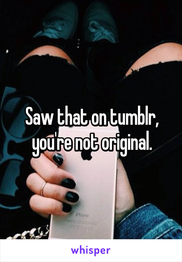 Saw that on tumblr, you're not original.