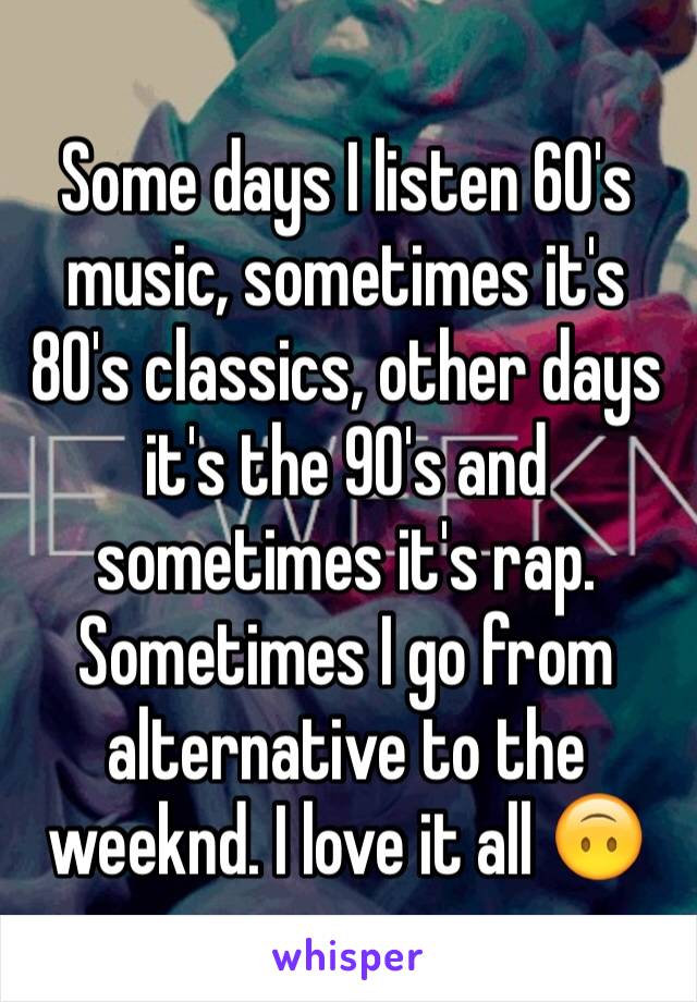 Some days I listen 60's music, sometimes it's 80's classics, other days it's the 90's and sometimes it's rap. Sometimes I go from alternative to the weeknd. I love it all 🙃 