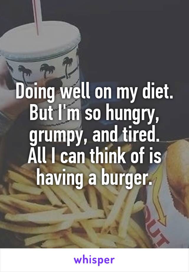 Doing well on my diet.
But I'm so hungry, grumpy, and tired.
All I can think of is having a burger.