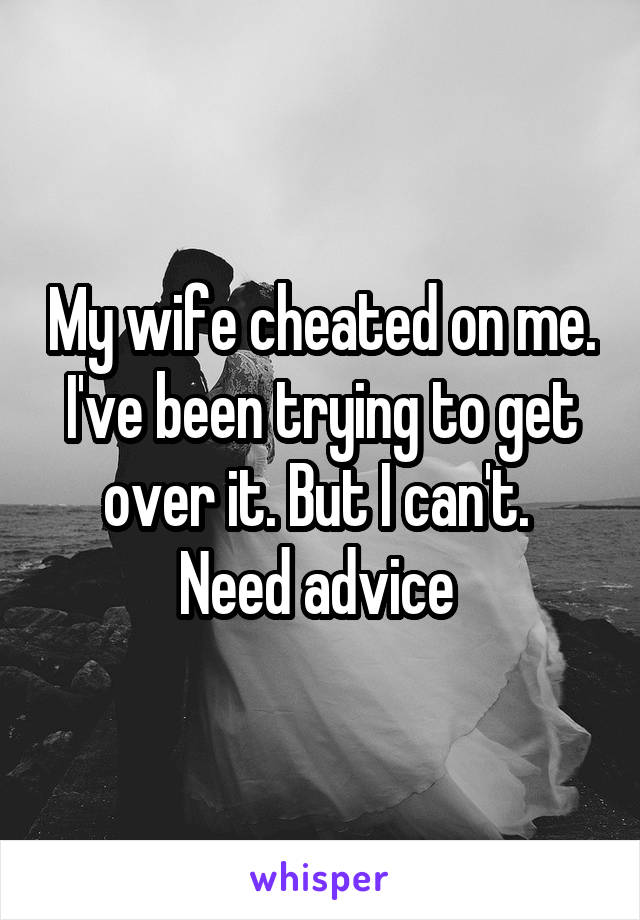 My wife cheated on me. I've been trying to get over it. But I can't.  Need advice 