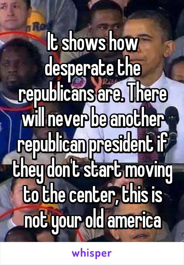 It shows how desperate the republicans are. There will never be another republican president if they don't start moving to the center, this is not your old america