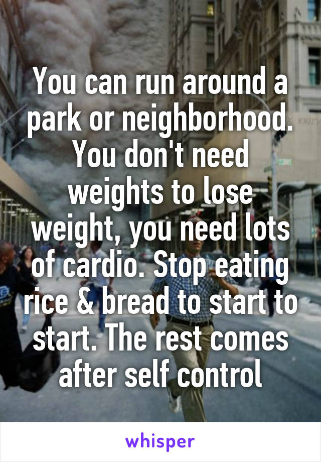 You can run around a park or neighborhood. You don't need weights to lose weight, you need lots of cardio. Stop eating rice & bread to start to start. The rest comes after self control