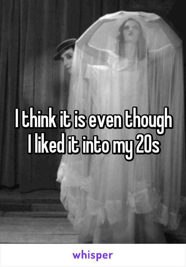 I think it is even though I liked it into my 20s