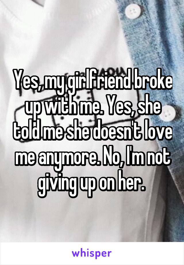 Yes, my girlfriend broke up with me. Yes, she told me she doesn't love me anymore. No, I'm not giving up on her. 