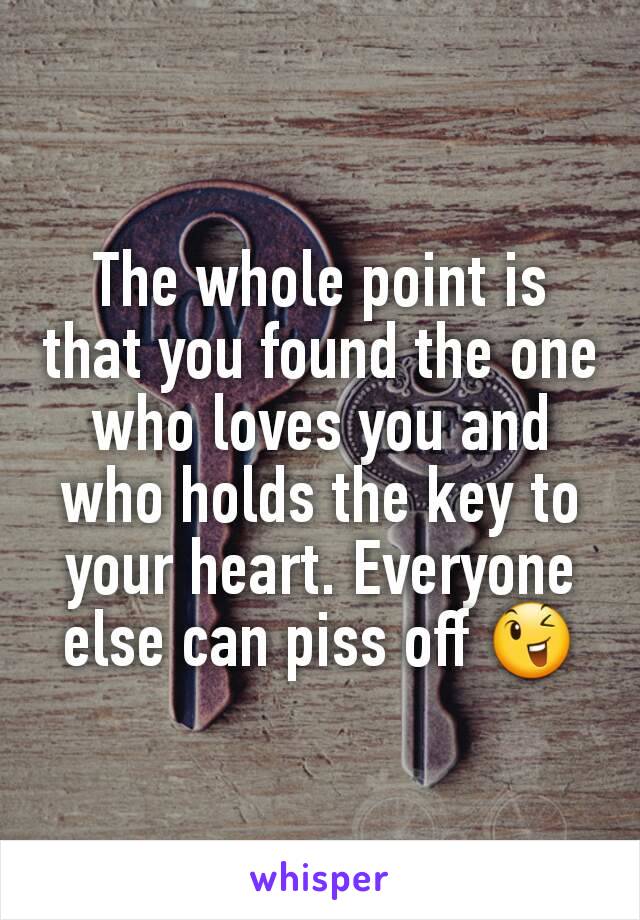 The whole point is that you found the one who loves you and who holds the key to your heart. Everyone else can piss off 😉