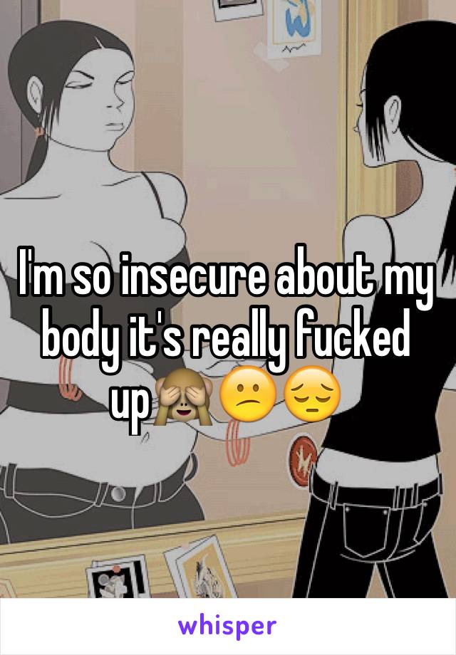 I'm so insecure about my body it's really fucked up🙈😕😔