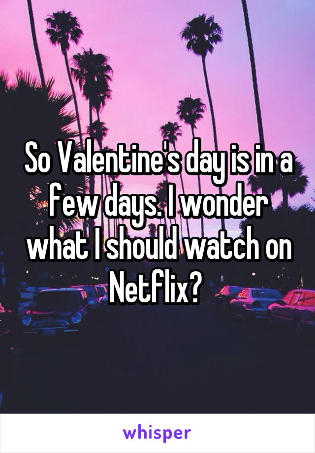 So Valentine's day is in a few days. I wonder what I should watch on Netflix? 