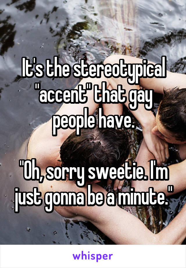 It's the stereotypical "accent" that gay people have.

"Oh, sorry sweetie. I'm just gonna be a minute."