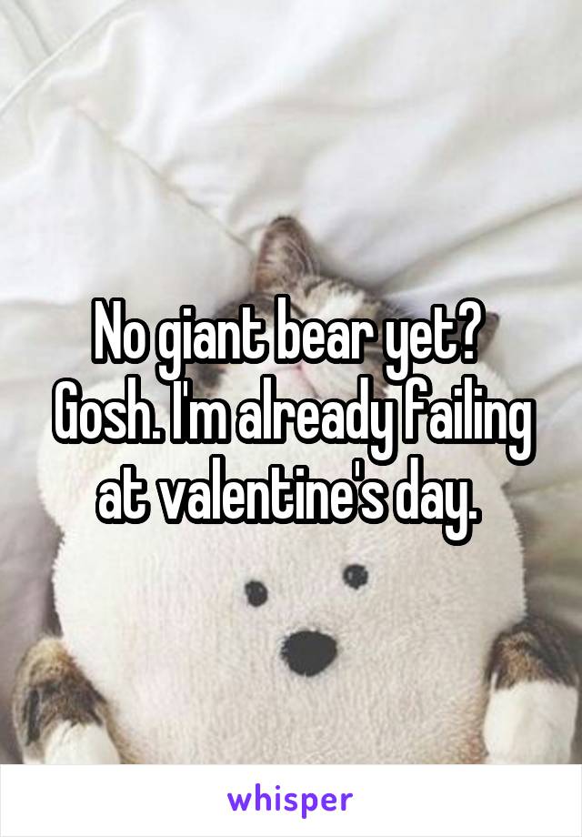 No giant bear yet?  Gosh. I'm already failing at valentine's day. 