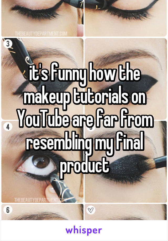 it's funny how the makeup tutorials on YouTube are far from resembling my final product