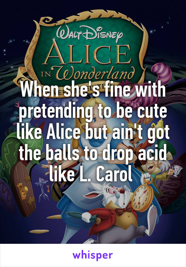 When she's fine with pretending to be cute like Alice but ain't got the balls to drop acid like L. Carol 