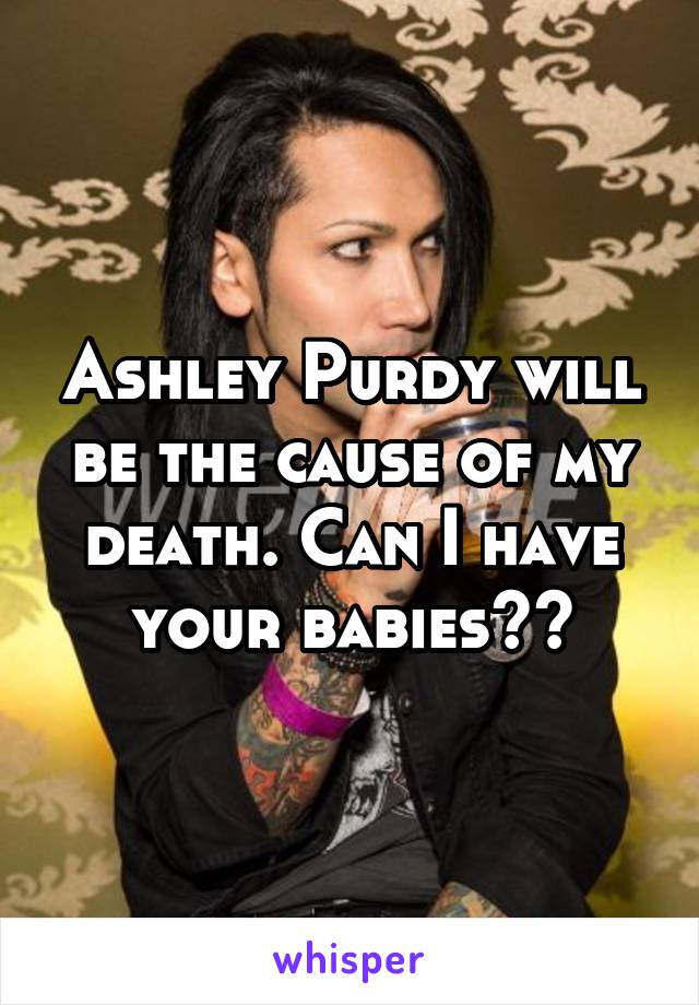 Ashley Purdy will be the cause of my death. Can I have your babies??