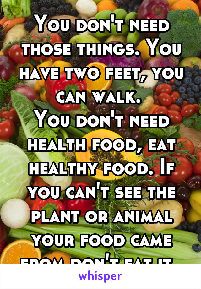 You don't need those things. You have two feet, you can walk. 
You don't need health food, eat healthy food. If you can't see the plant or animal your food came from don't eat it. 