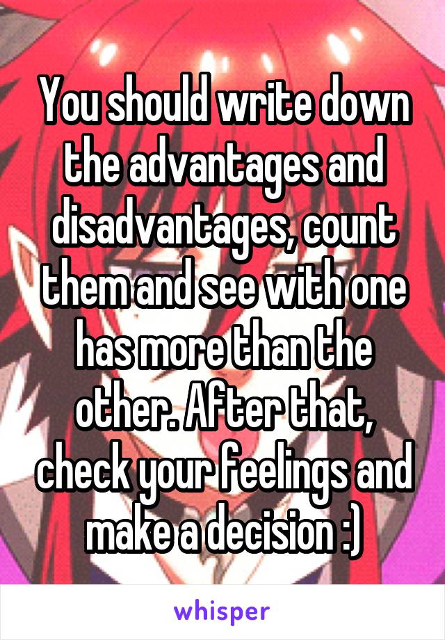 You should write down the advantages and disadvantages, count them and see with one has more than the other. After that, check your feelings and make a decision :)