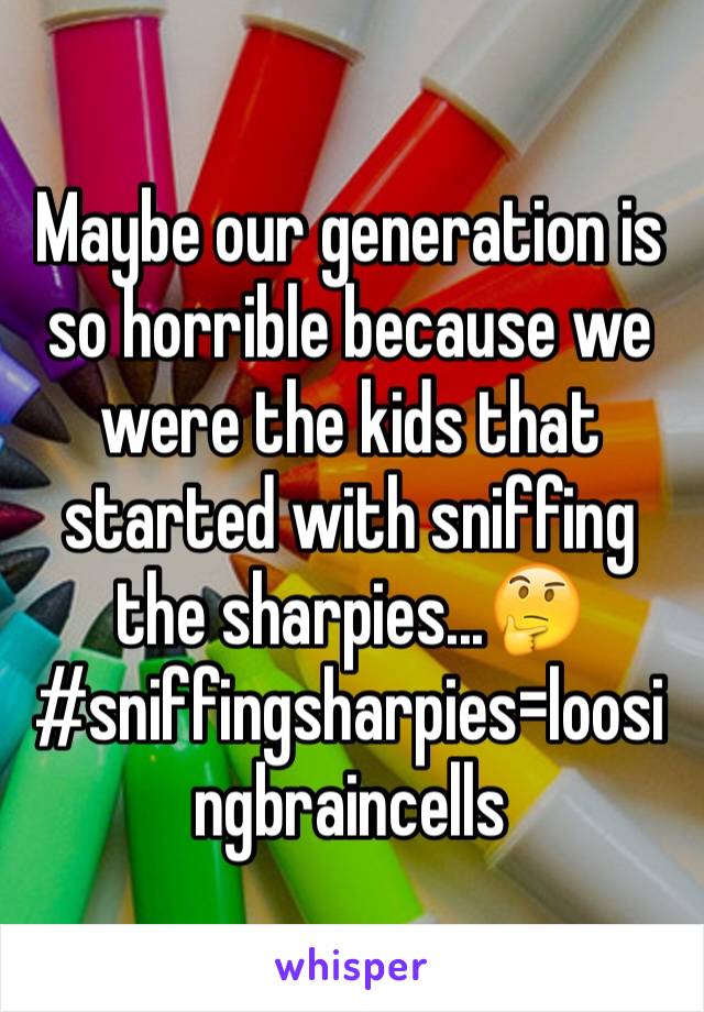 Maybe our generation is so horrible because we were the kids that started with sniffing the sharpies...🤔
#sniffingsharpies=loosingbraincells