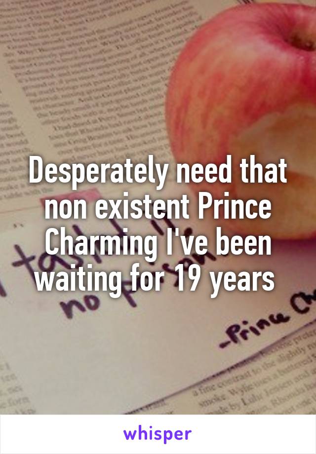 Desperately need that non existent Prince Charming I've been waiting for 19 years 