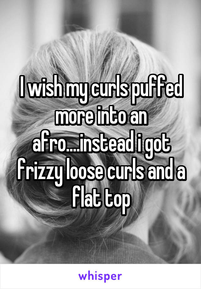 I wish my curls puffed more into an afro....instead i got frizzy loose curls and a flat top