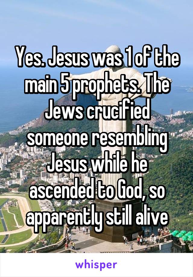 Yes. Jesus was 1 of the main 5 prophets. The Jews crucified someone resembling Jesus while he ascended to God, so apparently still alive