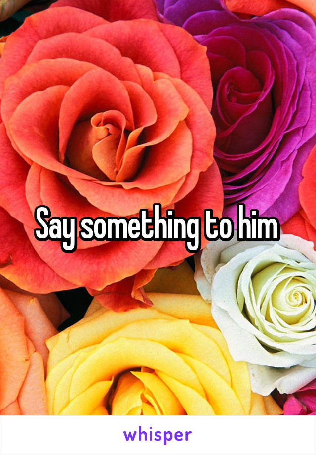 Say something to him 