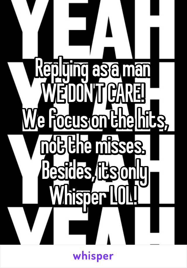 Replying as a man 
WE DON'T CARE! 
We focus on the hits, not the misses. 
Besides, its only Whisper LOL! 