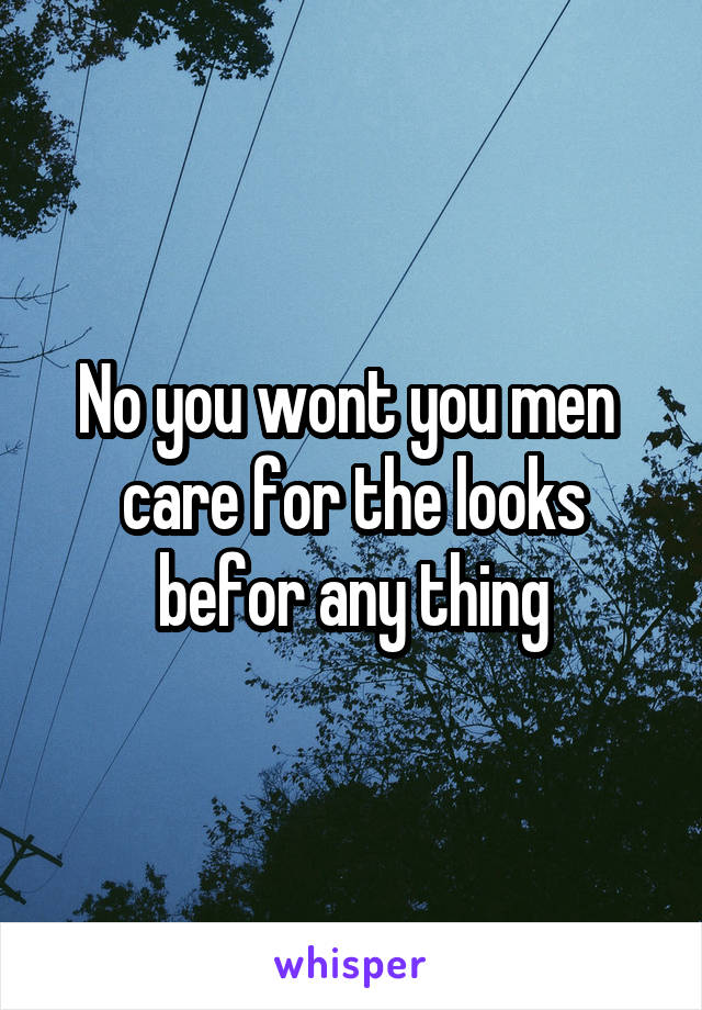 No you wont you men  care for the looks befor any thing