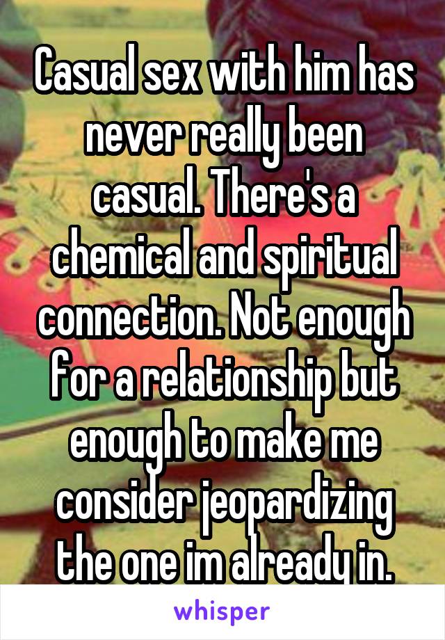 Casual sex with him has never really been casual. There's a chemical and spiritual connection. Not enough for a relationship but enough to make me consider jeopardizing the one im already in.