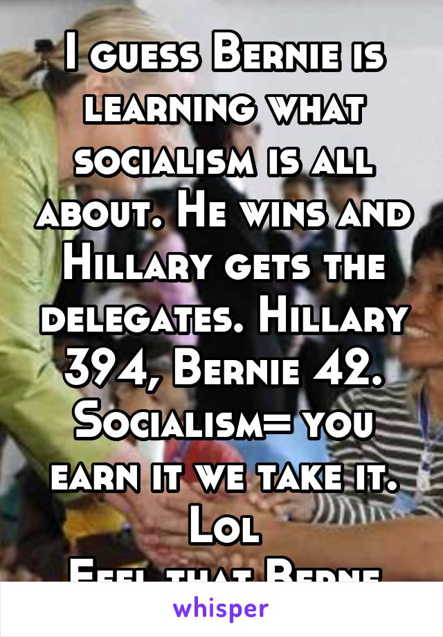 I guess Bernie is learning what socialism is all about. He wins and Hillary gets the delegates. Hillary 394, Bernie 42. Socialism= you earn it we take it. Lol
Feel that Berne