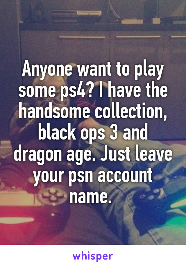 Anyone want to play some ps4? I have the handsome collection, black ops 3 and dragon age. Just leave your psn account name. 