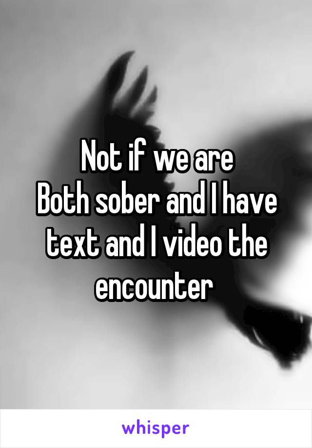 Not if we are
Both sober and I have text and I video the encounter 