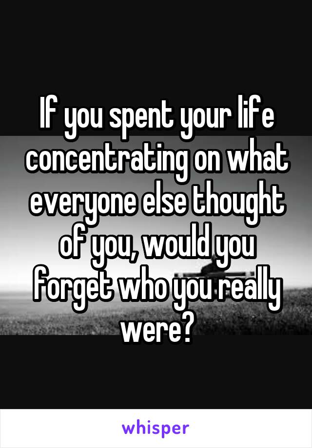 If you spent your life concentrating on what everyone else thought of you, would you forget who you really were?