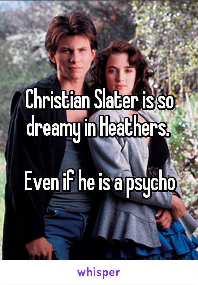 Christian Slater is so dreamy in Heathers. 

Even if he is a psycho