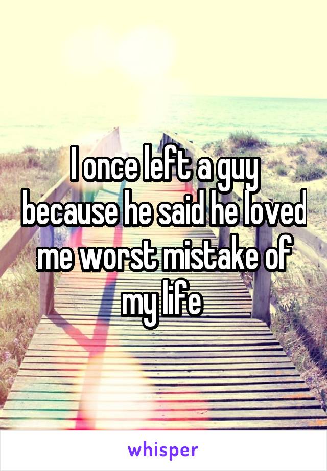 I once left a guy because he said he loved me worst mistake of my life 