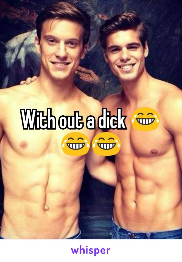 With out a dick 😂😂😂