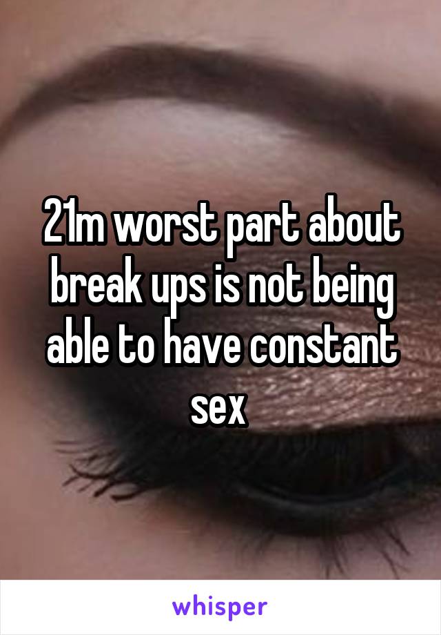 21m worst part about break ups is not being able to have constant sex 