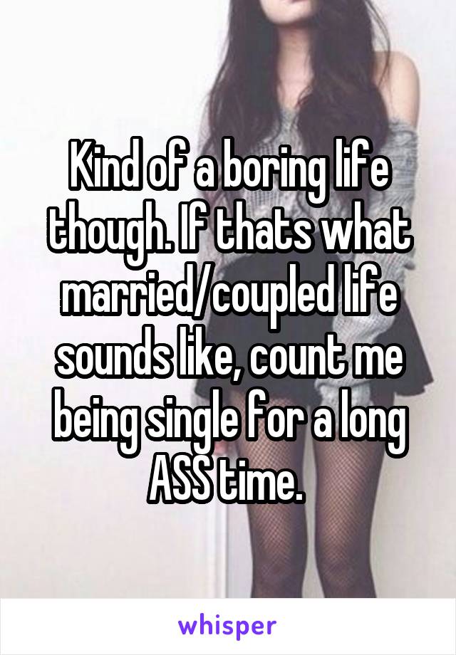 Kind of a boring life though. If thats what married/coupled life sounds like, count me being single for a long ASS time. 