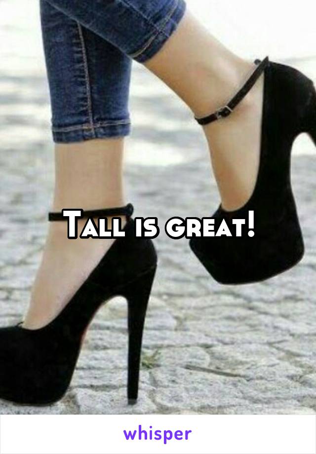 Tall is great!