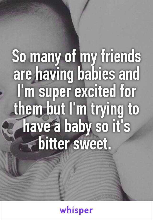 So many of my friends are having babies and I'm super excited for them but I'm trying to have a baby so it's bitter sweet. 

