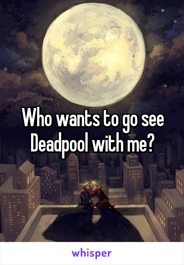 Who wants to go see Deadpool with me?