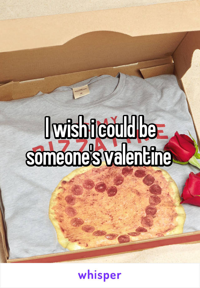 I wish i could be someone's valentine 