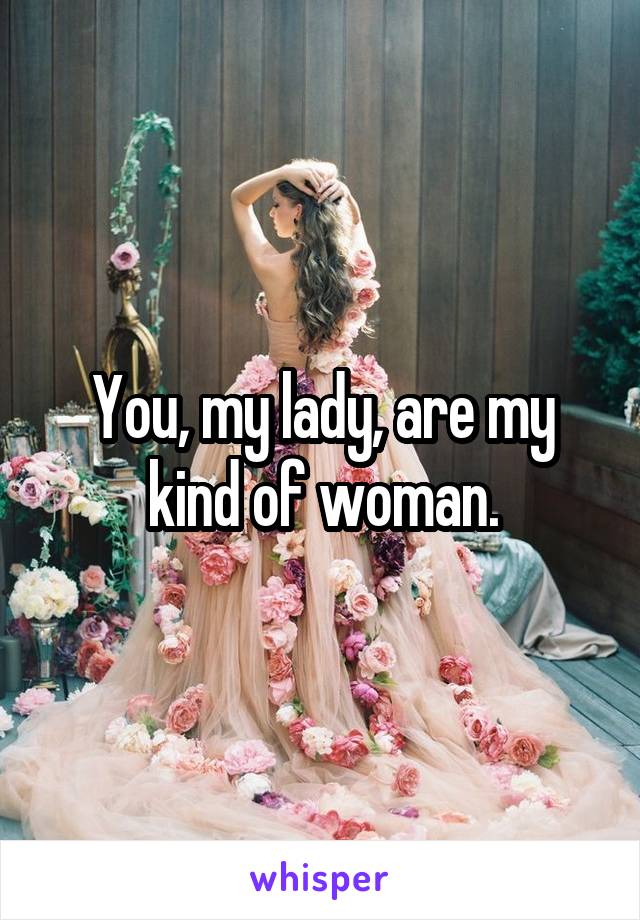 You, my lady, are my kind of woman.